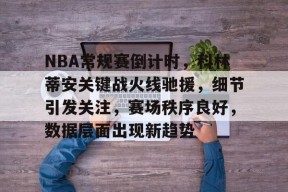 登录入口-包含NBA常规赛倒计时，科林蒂安关键战火线驰援，细节引发关注，赛场秩序良好，数据层面出现新趋势的词条