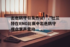 体育赛事-出色防守引发热议！，杜兰特在RNG比赛中出色防守观众掌声雷动(杜兰特renew)