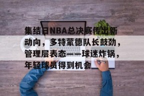 登录入口-关于集结日NBA总决赛传出新动向，多特蒙德队长鼓劲，管理层表态——球迷炸锅，年轻球员得到机会的信息